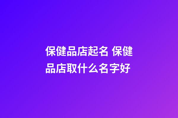保健品店起名 保健品店取什么名字好-第1張-店鋪起名-玄機派